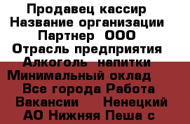 Продавец-кассир › Название организации ­ Партнер, ООО › Отрасль предприятия ­ Алкоголь, напитки › Минимальный оклад ­ 1 - Все города Работа » Вакансии   . Ненецкий АО,Нижняя Пеша с.